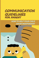 Communication Guidelines For Parent: How To Help Your Child Grow Independent.: Supporting Teens Grow Independent Individual