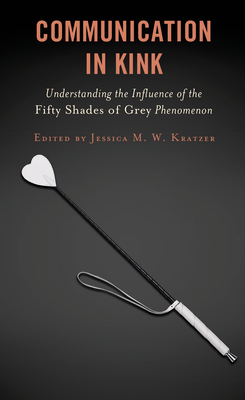 Communication in Kink: Understanding the Influence of the Fifty Shades of Grey Phenomenon - Kratzer, Jessica M W (Editor), and Adams, Tony E (Contributions by), and Atay, Ahmet (Contributions by)