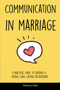 Communication in Marriage: A Practical Guide to Creating a Strong, Long-Lasting Relationship