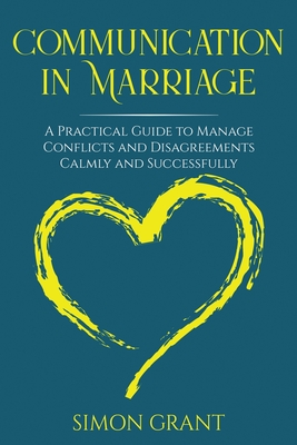 Communication in Marriage: A Practical Guide to Manage Conflicts and Disagreements Calmly and Successfully - Grant, Simon
