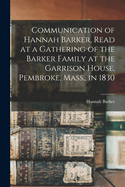 Communication of Hannah Barker, Read at a Gathering of the Barker Family at the Garrison House, Pembroke, Mass., in 1830
