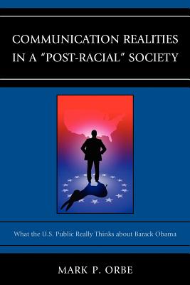 Communication Realities in a Post-Racial Society: What the U.S. Public Really Thinks of President Barack Obama - Orbe, Mark P