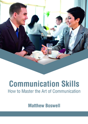 Communication Skills: How to Master the Art of Communication - Boswell, Matthew (Editor)