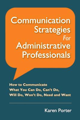 Communication Strategies for Administrative Professionals: How to Communicate What You Can Do, Can't Do, Will Do, Won't Do, Need and Want - Porter, Karen