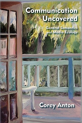 Communication Uncovered: General Semantics and Media Ecology - Anton, Corey