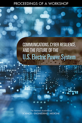 Communications, Cyber Resilience, and the Future of the U.S. Electric Power System: Proceedings of a Workshop - National Academies of Sciences, Engineering, and Medicine, and Division on Engineering and Physical Sciences, and Board on...