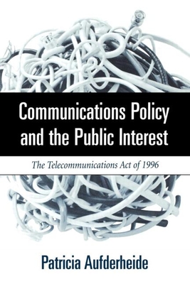 Communications Policy and the Public Interest: The Telecommunications Act of 1996 - Aufderheide, Patricia A, PhD
