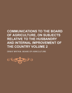 Communications to the Board of Agriculture, on Subjects Relative to the Husbandry and Internal Improvement of the Country