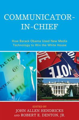Communicator-in-Chief: How Barack Obama Used New Media Technology to Win the White House - Hendricks, John Allen (Editor), and Denton, Robert E (Editor), and Baumgartner, Jody C (Contributions by)