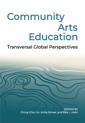 Community Arts Education: Transversal Global Perspectives - Lin, Ching-Chiu (Editor), and Sinner, Anita (Editor), and Irwin, Rita L. (Editor)