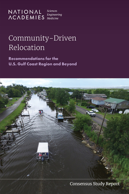 Community-Driven Relocation: Recommendations for the U.S. Gulf Coast Region and Beyond - National Academies of Sciences, Engineering, and Medicine, and Division of Behavioral and Social Sciences and Education, and...