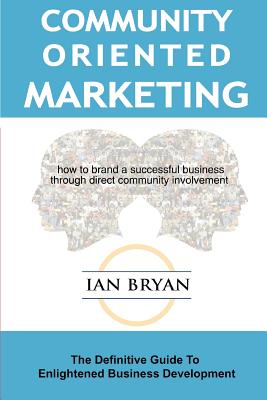 Community-Oriented Marketing: The Definitive Guide to Enlightened Business Development - Bryan, Ian