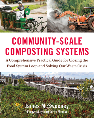 Community-Scale Composting Systems: A Comprehensive Practical Guide for Closing the Food System Loop and Solving Our Waste Crisis - McSweeney, James, and Manela, Marguerite (Foreword by)