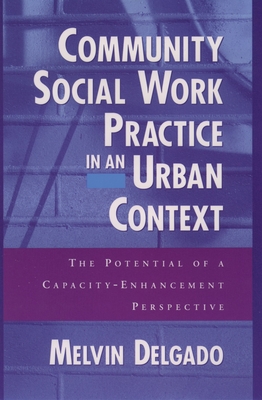 Community Social Work Practice in an Urban Context: The Potential of a Capacity-Enhancement Perspective - Delgado, Melvin, PhD