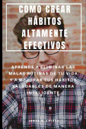 Como Crear Hbitos Altamente Efectivos: Aprende a Eliminar Las Malas Rutinas de Tu Vida Y a Mejorar Tus Hbitos Saludables de Manera Inteligente