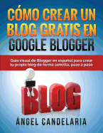 Como Crear Un Blog Gratis En Google Blogger: Guia Visual de Blogger En Espanol Para Crear Tu Propio Blog de Forma Sencilla, Paso a Paso.