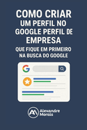 Como Criar um Perfil Para sua Empresa Aparecer na Primeira Pgina do Google: Marketing Digital na Prtica para Pequenas Empresas Comearem a Vender na Internet sem Anncios
