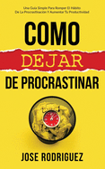 Como dejar de procrastinar: Una gua simple para romper el hbito de la procrastinacin y aumentar tu productividad