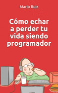 Como echar a perder tu vida siendo programador