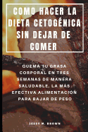 Como Hacer La Dieta Cetognica Sin Dejar de Comer: Quema Tu Grasa Corporal En Tres Semanas de Manera Saludable, La Ms Efectiva Alimentacin Para Bajar de Peso