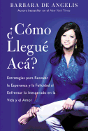 Como Llegue Aca?: Estrategias Para Renovar La Esperanza y La Felicidad Al Enfrentar Lo Inesperado En La Vida y El Amor