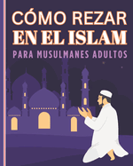 Como Rezar En El Islam Para Musulmanes Adultos: Gua para aprender a practicar la oracin islmica para nuevos adultos y jvenes musulmanes.