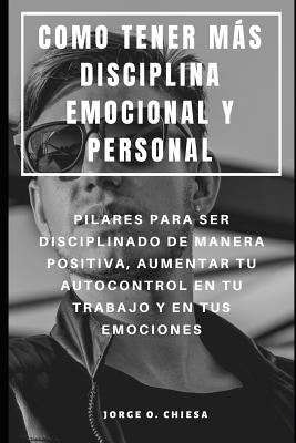 Como Tener Ms Disciplina Emocional Y Personal: Pilares Para Ser Disciplinado de Manera Positiva, Aumentar Tu Autocontrol En Tu Trabajo Y En Tus Emociones - Chiesa, Jorge O