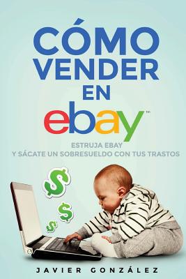 Como Vender En Ebay. Guia Para Vendedores Particulares 2015: Estruja Ebay y Sacate Un Sobresueldo Con Tus Trastos - Gonzalez, Javier