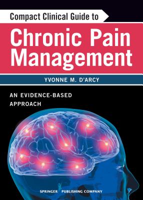 Compact Clinical Guide to Chronic Pain Management: An Evidence-Based Approach for Nurses - D'Arcy, Yvonne, MS, CNS (Editor)