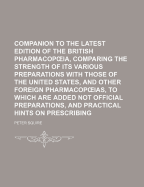 Companion to the Latest Edition of the British Pharmacop Ia, Comparing the Strength of Its Various Preparations with Those of the United States, and Other Foreign Pharmacop IAS, to Which Are Added Not Official Preparations, and Practical Hints on