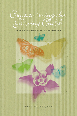 Companioning the Grieving Child: A Soulful Guide for Caregivers - Wolfelt, Alan D, Dr., PhD