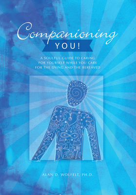 Companioning You!: A Soulful Guide to Caring for Yourself While You Care for the Dying and the Bereaved - Wolfelt, Dr.