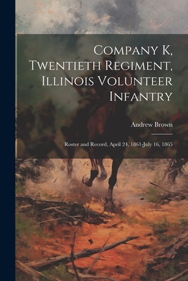 Company K, Twentieth Regiment, Illinois Volunteer Infantry; Roster and Record, April 24, 1861-July 16, 1865 - Brown, Andrew