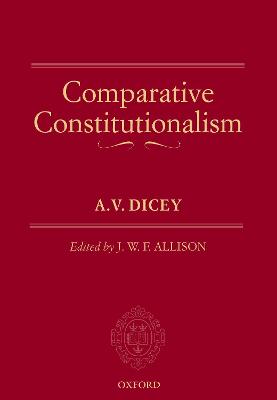 Comparative Constitutionalism - Dicey, A.V., and Allison, J.W.F. (Editor)