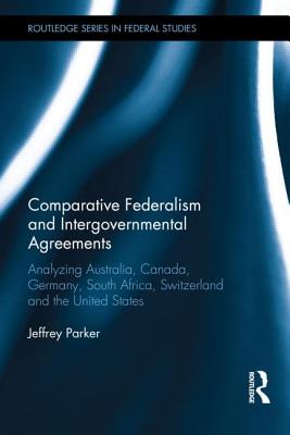 Comparative Federalism and Intergovernmental Agreements: Analyzing Australia, Canada, Germany, South Africa, Switzerland and the United States - Parker, Jeffrey