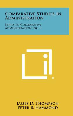 Comparative Studies in Administration: Series in Comparative Administration, No. 1 - Thompson, James D (Editor), and Hammond, Peter B (Editor), and Hawkes, Robert W (Editor)