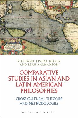 Comparative Studies in Asian and Latin American Philosophies: Cross-Cultural Theories and Methodologies - Berruz, Stephanie Rivera, Dr. (Editor), and Kalmanson, Leah, Dr. (Editor)