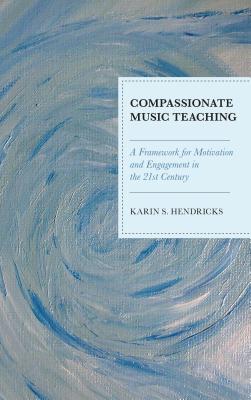 Compassionate Music Teaching: A Framework for Motivation and Engagement in the 21st Century - Hendricks, Karin S.