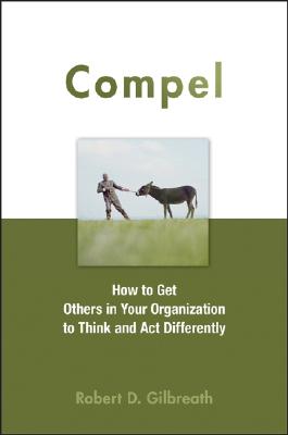 Compel: How to Get Others in Your Organization to Think and Act Differently - Gilbreath, Robert D