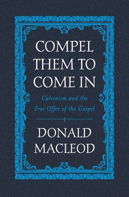 Compel Them to Come in: Calvinism and the Free Offer of the Gospel - MacLeod, Donald