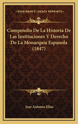 Compendio de La Historia de Las Instituciones y Derecho de La Monarquia Espanola (1847) - Elias, Jose Antonio