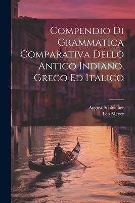 Compendio Di Grammatica Comparativa Dello Antico Indiano, Greco Ed Italico - Schleicher, August, and Meyer, Leo