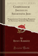 Compendium Instituti Societatis Jesu: PRPositorum Generalium Responsis Et Auctorum Sententiis Illustratum (Classic Reprint)