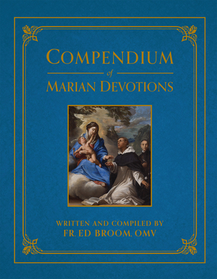 Compendium of Marian Devotions: An Encyclopedia of the Church's Prayers, Dogmas, Devotions, Sacramentals, and Feasts Honoring the Mother of God - Broom, Ed, Fr.