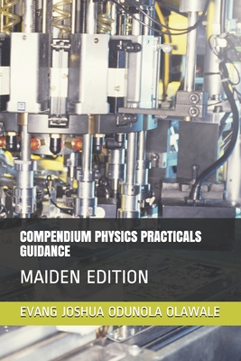 Compendium Physics Practicals Guidance: Maiden Edition - Olawale, Joshua Odunola