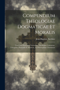 Compendium Theologiae Dogmaticae Et Moralis: Una Cum Praecipuis Notionibus Theologiae Canonicae, Liturgicae, Pastoralis Et Mysticae, AC Philosophiae Christianae