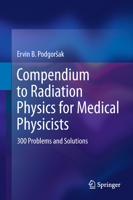 Compendium to Radiation Physics for Medical Physicists: 300 Problems and Solutions - Podgorsak, Ervin B