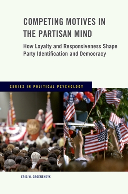 Competing Motives in the Partisan Mind: How Loyalty and Responsiveness Shape Party Identification and Democracy - Groenendyk, Eric W