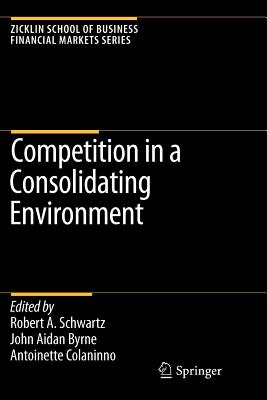 Competition in a Consolidating Environment - Schwartz, Robert A. (Editor), and Byrne, John Aidan (Editor), and Colaninno, Antoinette (Editor)