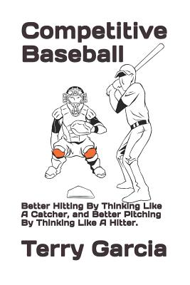 Competitive Baseball: Better Hitting By Thinking Like A Catcher, and Better Pitching By Thinking Like A Hitter. - Garcia, Terry